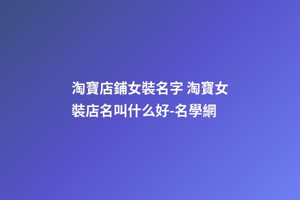 淘寶店鋪女裝名字 淘寶女裝店名叫什么好-名學網-第1張-店鋪起名-玄機派